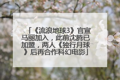 《流浪地球3》官宣马丽加入，此前沈腾已加盟，两人《独行月球》后再合作科幻电影