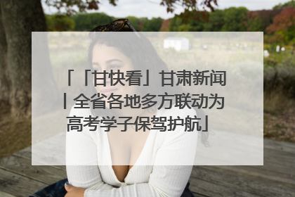 「甘快看」甘肃新闻丨全省各地多方联动为高考学子保驾护航