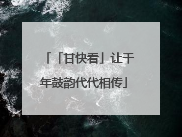 「甘快看」让千年鼓韵代代相传