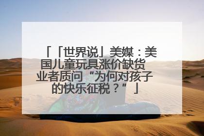 「世界说」美媒：美国儿童玩具涨价缺货 业者质问“为何对孩子的快乐征税？”