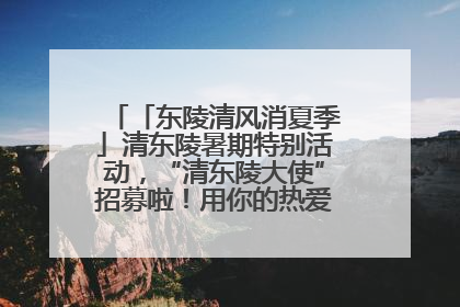「东陵清风消夏季」清东陵暑期特别活动，“清东陵大使”招募啦！用你的热爱守护世界遗产！