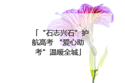 “石志兴石”护航高考 “爱心助考”温暖全城