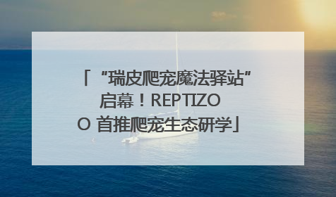 “瑞皮爬宠魔法驿站” 启幕！REPTIZOO 首推爬宠生态研学