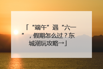 “端午”遇“六一”，假期怎么过？东城潮玩攻略→