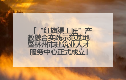 “红旗渠工匠”产教融合实践示范基地暨林州市建筑业人才服务中心正式成立