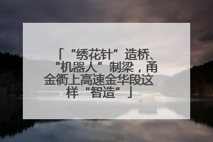 “绣花针”造桥、“机器人”制梁，甬金衢上高速金华段这样“智造”
