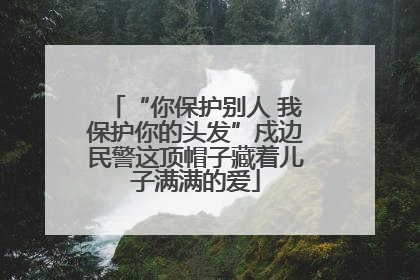 “你保护别人 我保护你的头发”戍边民警这顶帽子藏着儿子满满的爱