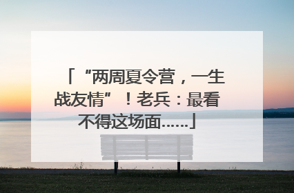 “两周夏令营，一生战友情”！老兵：最看不得这场面……