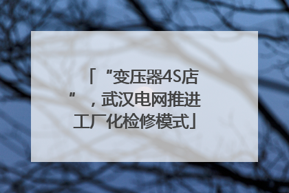 “变压器4S店”，武汉电网推进工厂化检修模式