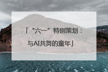 “六一”特别策划：与AI共舞的童年