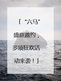 “六马”盛意邀约，多项狂欢活动来袭！