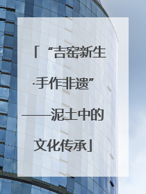 “吉窑新生·手作非遗”——泥土中的文化传承