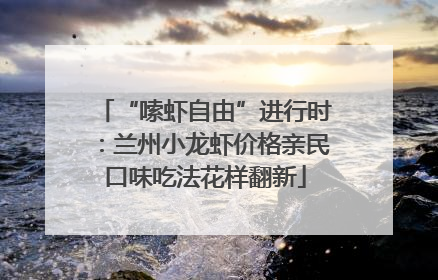 “嗦虾自由”进行时：兰州小龙虾价格亲民口味吃法花样翻新
