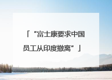 “富士康要求中国员工从印度撤离”