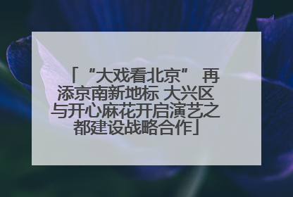 “大戏看北京” 再添京南新地标 大兴区与开心麻花开启演艺之都建设战略合作