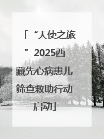 “天使之旅”2025西藏先心病患儿筛查救助行动启动