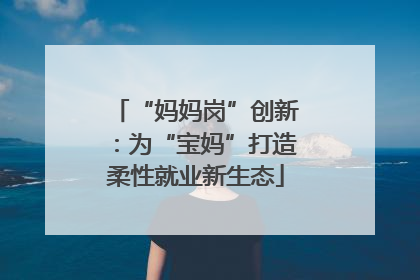 “妈妈岗”创新：为“宝妈”打造柔性就业新生态
