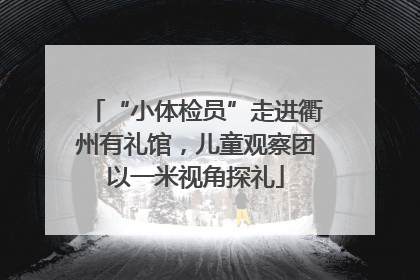 “小体检员”走进衢州有礼馆，儿童观察团以一米视角探礼