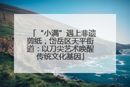 “小满”遇上非遗剪纸，岱岳区天平街道：以刀尖艺术唤醒传统文化基因