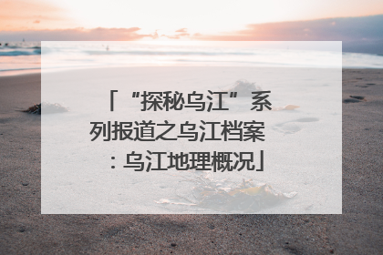 “探秘乌江”系列报道之乌江档案：乌江地理概况