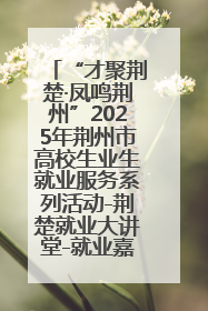 “才聚荆楚·凤鸣荆州”2025年荆州市高校生业生就业服务系列活动-荆楚就业大讲堂-就业嘉年华活动举行