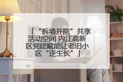“拆墙并院”共享活动空间 内江高新区党建赋能让老旧小区“逆生长”
