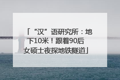 “汉”语研究所：地下10米！跟着90后女硕士夜探地铁隧道