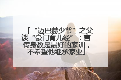 “迈巴赫少爷”之父谈“豪门育儿经”：言传身教是最好的家训，不希望他继承家业
