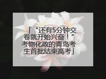 “还有5分钟交卷就开始兴奋！”考物化政的青岛考生首批结束高考