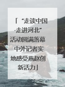 “走读中国·走进河北”活动圆满落幕 中外记者实地感受燕赵创新活力