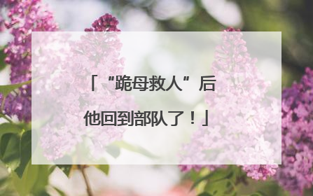 “跪母救人”后 他回到部队了！