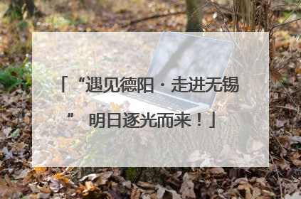 “遇见德阳・走进无锡” 明日逐光而来！