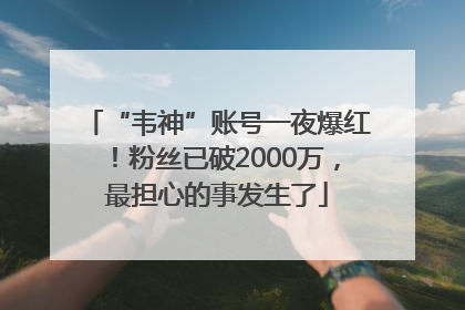“韦神”账号一夜爆红！粉丝已破2000万，最担心的事发生了