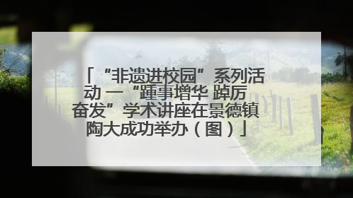 “非遗进校园”系列活动 一“踵事增华 踔厉奋发”学术讲座在景德镇陶大成功举办（图）