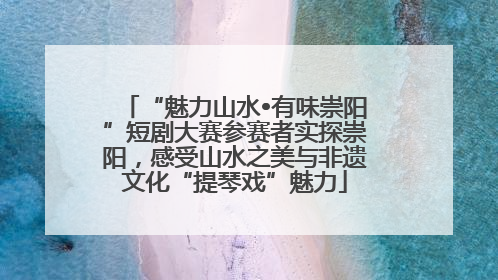 “魅力山水•有味崇阳”短剧大赛参赛者实探崇阳，感受山水之美与非遗文化“提琴戏”魅力