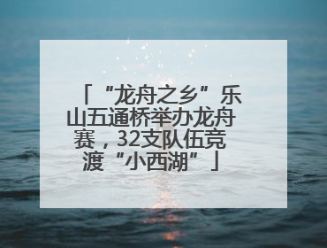 “龙舟之乡”乐山五通桥举办龙舟赛，32支队伍竞渡“小西湖”