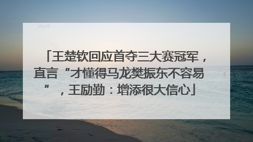 王楚钦回应首夺三大赛冠军，直言“才懂得马龙樊振东不容易”，王励勤：增添很大信心