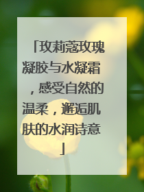 玫莉蔻玫瑰凝胶与水凝霜，感受自然的温柔，邂逅肌肤的水润诗意