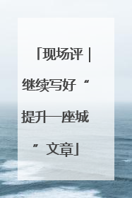 现场评｜继续写好“提升一座城”文章