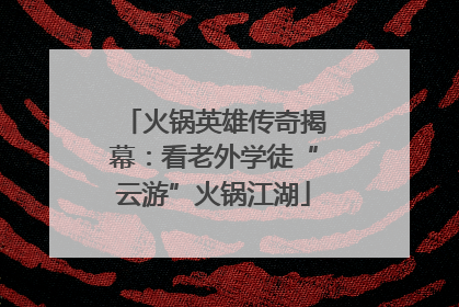 火锅英雄传奇揭幕：看老外学徒“云游”火锅江湖