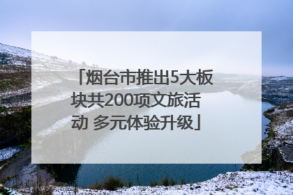 烟台市推出5大板块共200项文旅活动 多元体验升级