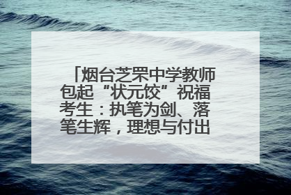 烟台芝罘中学教师包起“状元饺”祝福考生：执笔为剑、落笔生辉，理想与付出双向奔赴