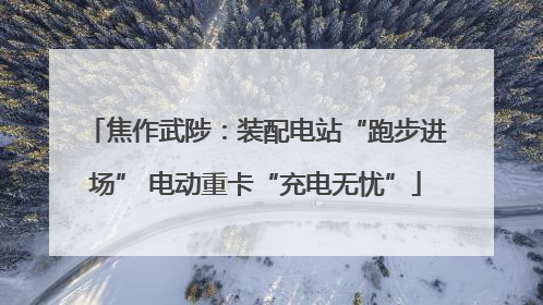 焦作武陟：装配电站“跑步进场” 电动重卡“充电无忧”