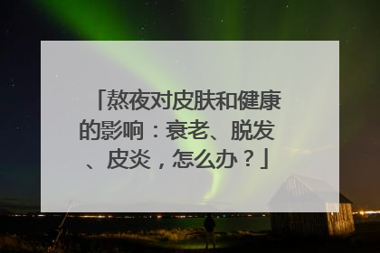 熬夜对皮肤和健康的影响：衰老、脱发、皮炎，怎么办？