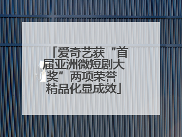 爱奇艺获“首届亚洲微短剧大奖”两项荣誉 精品化显成效