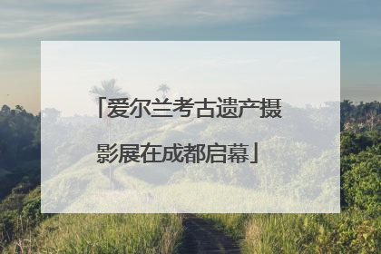 爱尔兰考古遗产摄影展在成都启幕