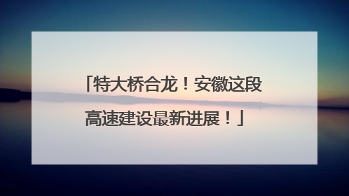 特大桥合龙！安徽这段高速建设最新进展！