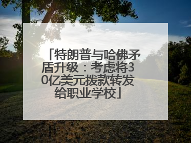 特朗普与哈佛矛盾升级：考虑将30亿美元拨款转发给职业学校