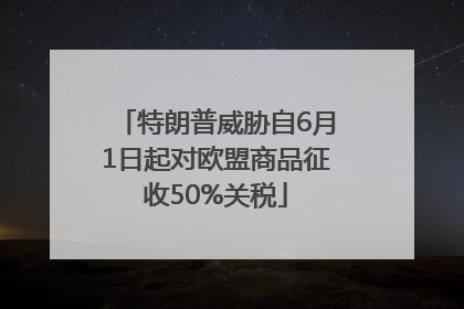 特朗普威胁自6月1日起对欧盟商品征收50%关税