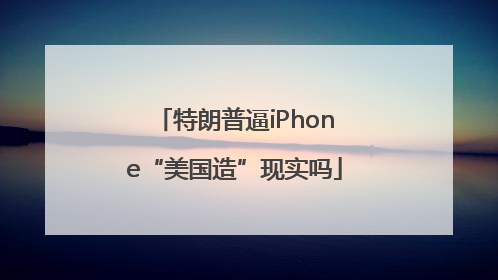 特朗普逼iPhone“美国造”现实吗